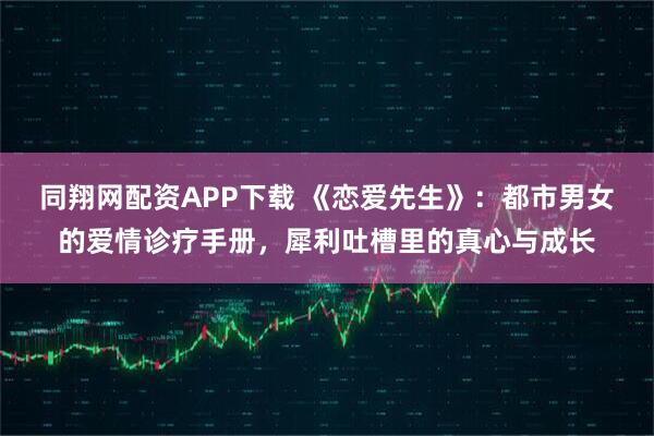 同翔网配资APP下载 《恋爱先生》：都市男女的爱情诊疗手册，犀利吐槽里的真心与成长