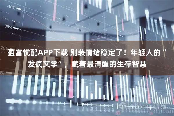 盈富忧配APP下载 别装情绪稳定了！年轻人的“发疯文学”，藏着最清醒的生存智慧