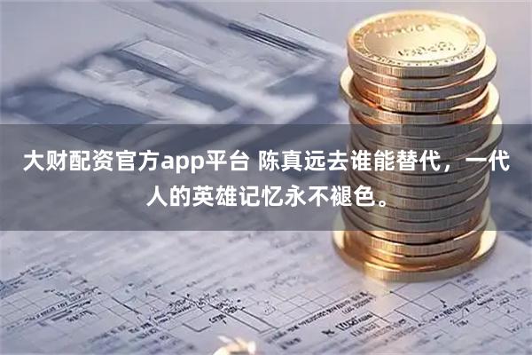 大财配资官方app平台 陈真远去谁能替代，一代人的英雄记忆永不褪色。