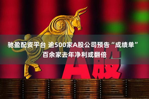 驰盈配资平台 逾500家A股公司预告“成绩单” 百余家去年净利或翻倍