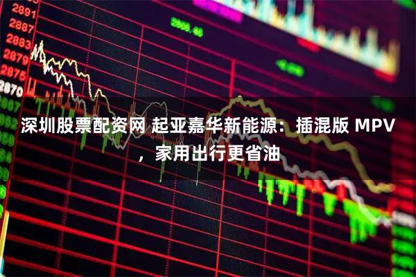 深圳股票配资网 起亚嘉华新能源：插混版 MPV，家用出行更省油