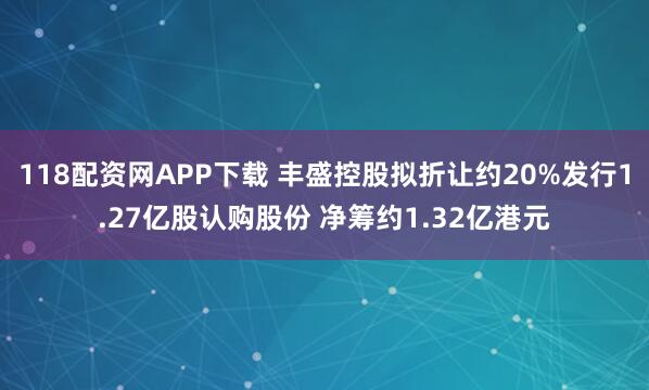 118配资网APP下载 丰盛控股拟折让约20%发行1.27亿股认购股份 净筹约1.32亿港元