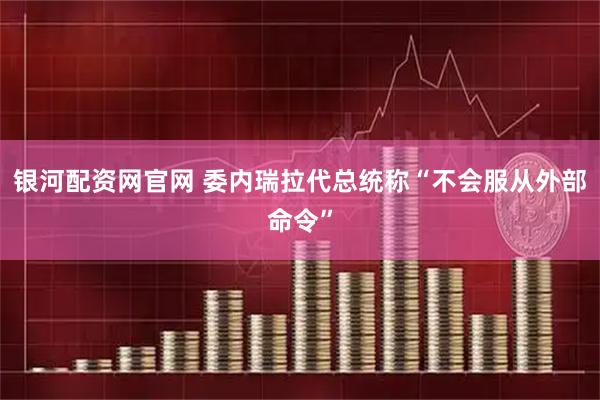 银河配资网官网 委内瑞拉代总统称“不会服从外部命令”
