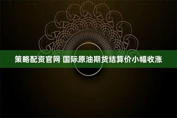 策略配资官网 国际原油期货结算价小幅收涨