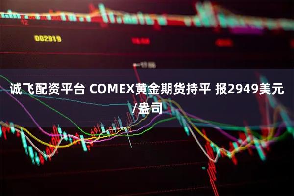 诚飞配资平台 COMEX黄金期货持平 报2949美元/盎司