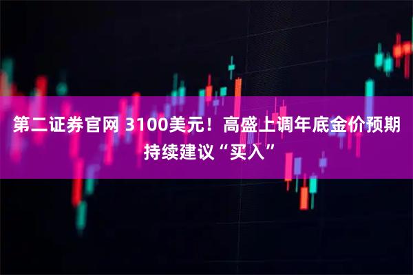 第二证券官网 3100美元！高盛上调年底金价预期 持续建议“买入”