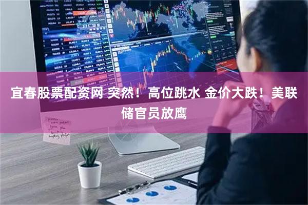 宜春股票配资网 突然！高位跳水 金价大跌！美联储官员放鹰