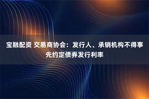 宝融配资 交易商协会：发行人、承销机构不得事先约定债券发行利率