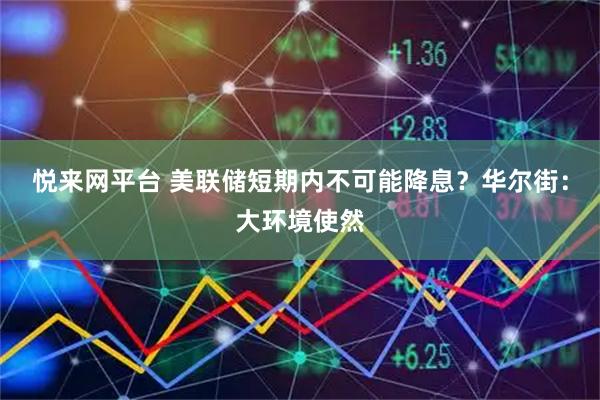 悦来网平台 美联储短期内不可能降息？华尔街：大环境使然
