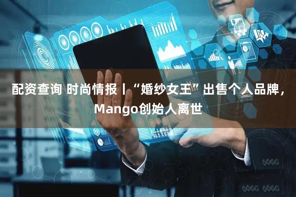 配资查询 时尚情报丨“婚纱女王”出售个人品牌，Mango创始人离世