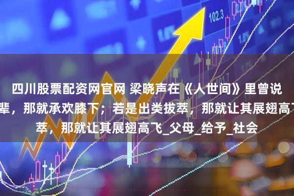 四川股票配资网官网 梁晓声在《人世间》里曾说：孩子若是平凡之辈，那就承欢膝下；若是出类拔萃，那就让其展翅高飞_父母_给予_社会