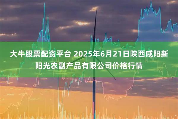 大牛股票配资平台 2025年6月21日陕西咸阳新阳光农副产品有限公司价格行情