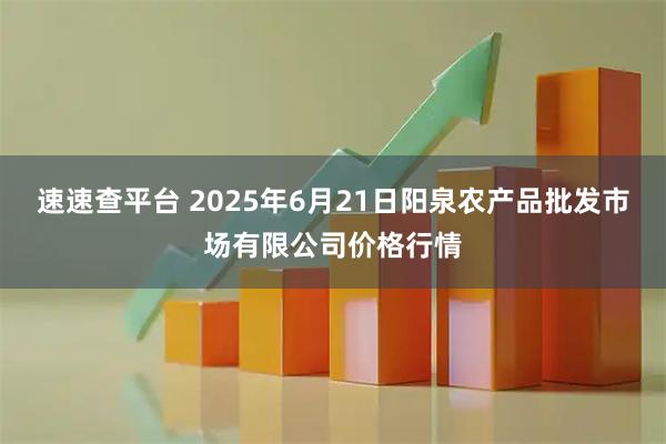 速速查平台 2025年6月21日阳泉农产品批发市场有限公司价格行情