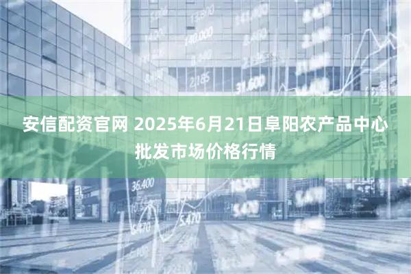 安信配资官网 2025年6月21日阜阳农产品中心批发市场价格行情