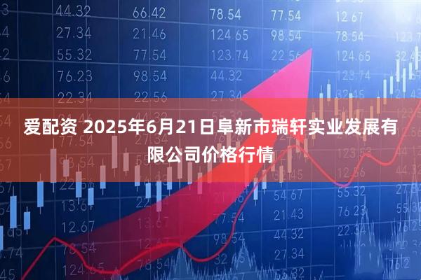 爱配资 2025年6月21日阜新市瑞轩实业发展有限公司价格行情