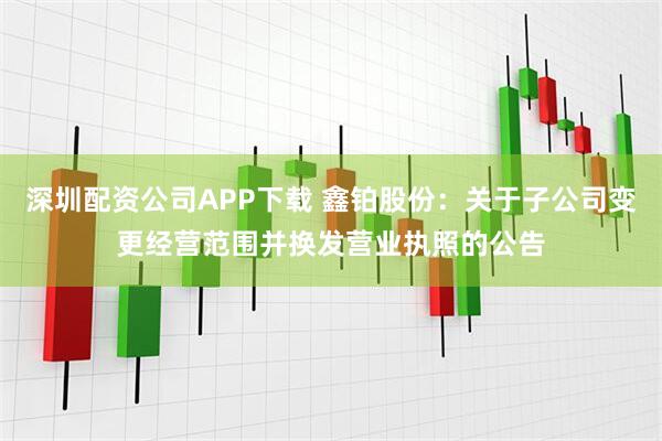 深圳配资公司APP下载 鑫铂股份：关于子公司变更经营范围并换发营业执照的公告