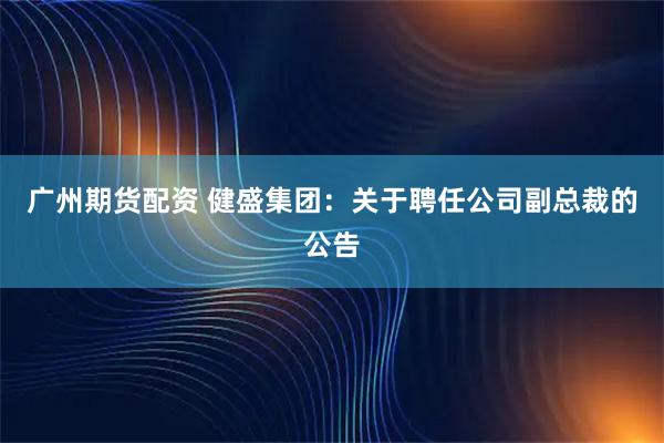 广州期货配资 健盛集团：关于聘任公司副总裁的公告