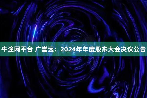 牛途网平台 广誉远：2024年年度股东大会决议公告