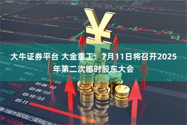 大牛证券平台 大金重工：7月11日将召开2025年第二次临时股东大会
