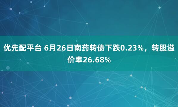 优先配平台 6月26日南药转债下跌0.23%，转股溢价率26.68%