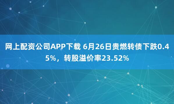 网上配资公司APP下载 6月26日贵燃转债下跌0.45%，转股溢价率23.52%
