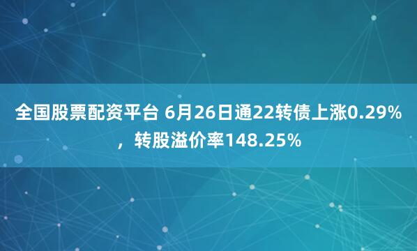 全国股票配资平台 6月26日通22转债上涨0.29%，转股溢价率148.25%