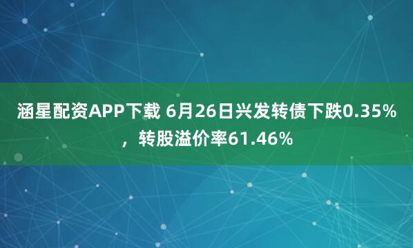 涵星配资APP下载 6月26日兴发转债下跌0.35%，转股溢价率61.46%