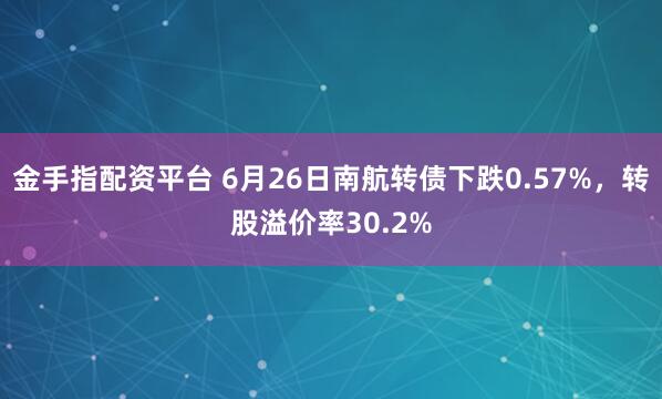 金手指配资平台 6月26日南航转债下跌0.57%，转股溢价率30.2%