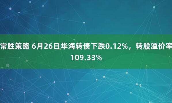 常胜策略 6月26日华海转债下跌0.12%，转股溢价率109.33%