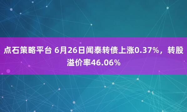 点石策略平台 6月26日闻泰转债上涨0.37%，转股溢价率46.06%