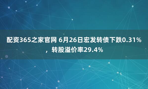 配资365之家官网 6月26日宏发转债下跌0.31%，转股溢价率29.4%
