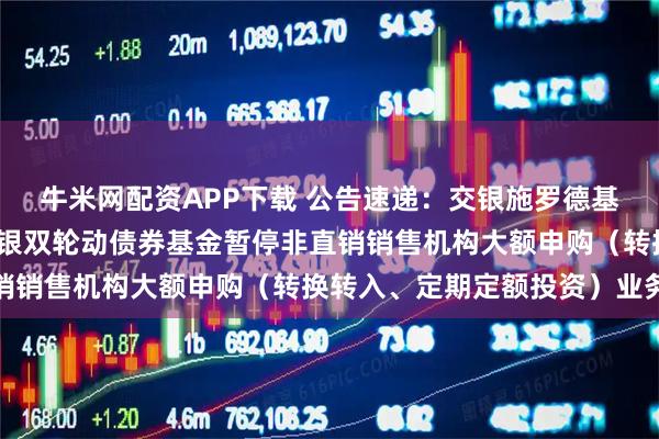 牛米网配资APP下载 公告速递：交银施罗德基金管理有限公司关于交银双轮动债券基金暂停非直销销售机构大额申购（转换转入、定期定额投资）业务