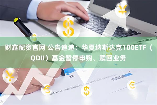财鑫配资官网 公告速递：华夏纳斯达克100ETF（QDII）基金暂停申购、赎回业务