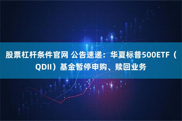 股票杠杆条件官网 公告速递：华夏标普500ETF（QDII）基金暂停申购、赎回业务