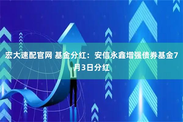 宏大速配官网 基金分红：安信永鑫增强债券基金7月3日分红