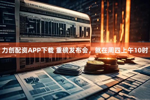 力创配资APP下载 重磅发布会，就在周四上午10时