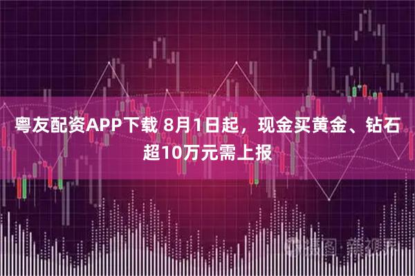 粤友配资APP下载 8月1日起，现金买黄金、钻石超10万元需上报