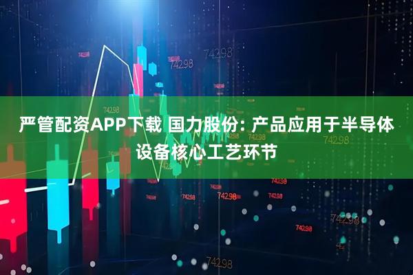 严管配资APP下载 国力股份: 产品应用于半导体设备核心工艺环节