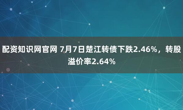 配资知识网官网 7月7日楚江转债下跌2.46%，转股溢价率2.64%