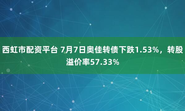 西虹市配资平台 7月7日奥佳转债下跌1.53%，转股溢价率57.33%