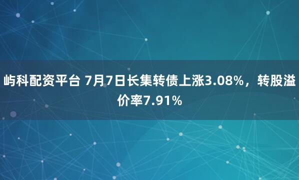 屿科配资平台 7月7日长集转债上涨3.08%，转股溢价率7.91%