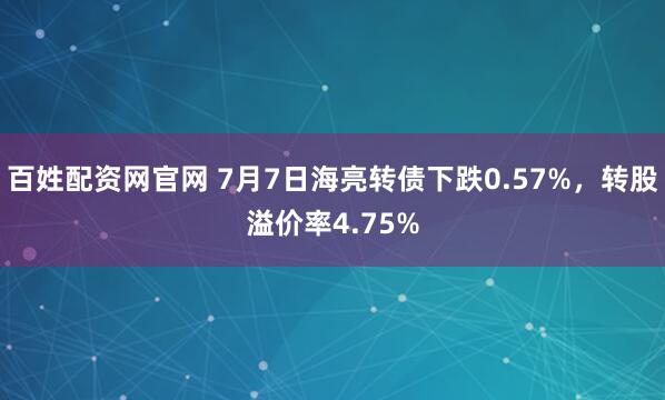 百姓配资网官网 7月7日海亮转债下跌0.57%，转股溢价率4.75%