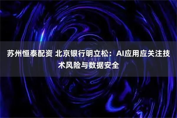 苏州恒泰配资 北京银行明立松：AI应用应关注技术风险与数据安全