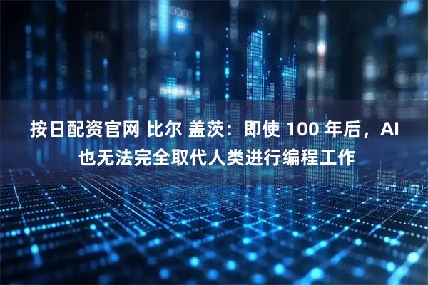 按日配资官网 比尔 盖茨：即使 100 年后，AI 也无法完全取代人类进行编程工作