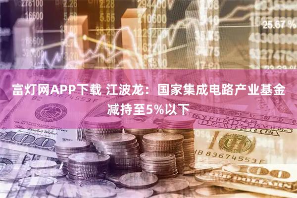 富灯网APP下载 江波龙：国家集成电路产业基金减持至5%以下