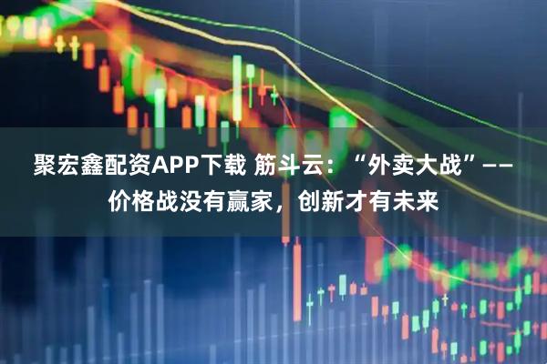 聚宏鑫配资APP下载 筋斗云：“外卖大战”——价格战没有赢家，创新才有未来
