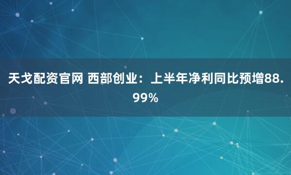 天戈配资官网 西部创业：上半年净利同比预增88.99%