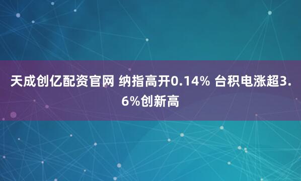 天成创亿配资官网 纳指高开0.14% 台积电涨超3.6%创新高