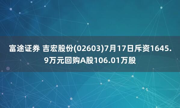 富途证券 吉宏股份(02603)7月17日斥资1645.9万元回购A股106.01万股