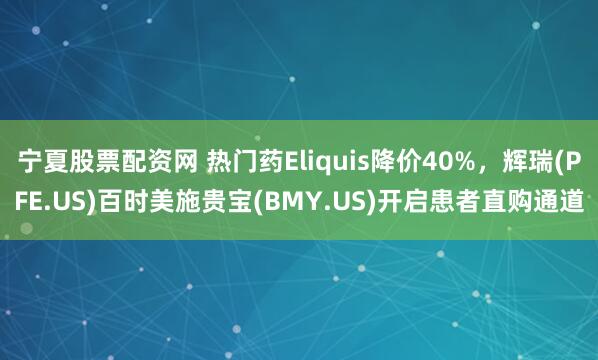 宁夏股票配资网 热门药Eliquis降价40%，辉瑞(PFE.US)百时美施贵宝(BMY.US)开启患者直购通道